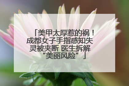 美甲太厚惹的祸！成都女子手指感知失灵被夹断 医生拆解“美丽风险”