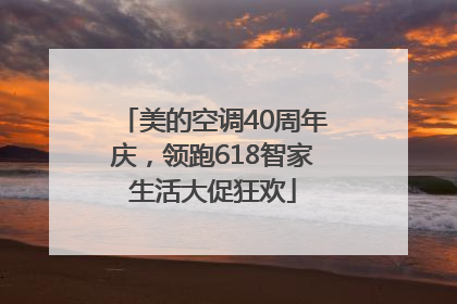 美的空调40周年庆，领跑618智家生活大促狂欢