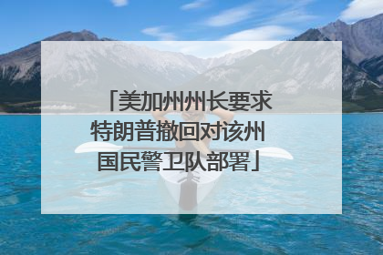 美加州州长要求特朗普撤回对该州国民警卫队部署