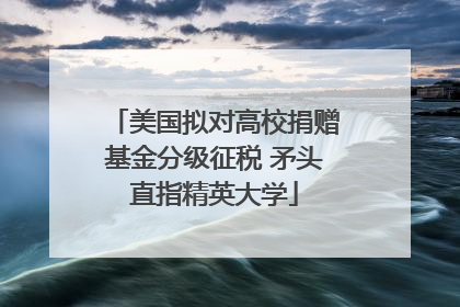 美国拟对高校捐赠基金分级征税 矛头直指精英大学