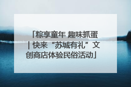 粽享童年 趣味抓蛋｜快来“苏城有礼”文创商店体验民俗活动