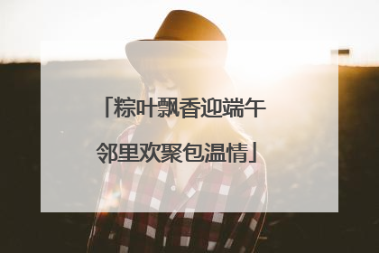 粽叶飘香迎端午 邻里欢聚包温情