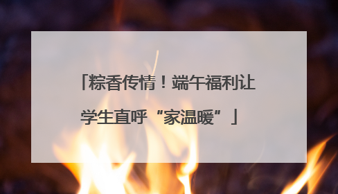 粽香传情！端午福利让学生直呼“家温暖”
