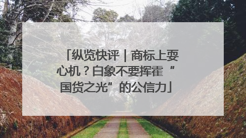 纵览快评｜商标上耍心机？白象不要挥霍“国货之光”的公信力