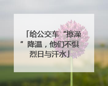 给公交车“擦澡”降温，他们不惧烈日与汗水