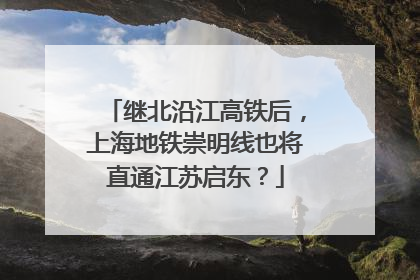 继北沿江高铁后，上海地铁崇明线也将直通江苏启东？