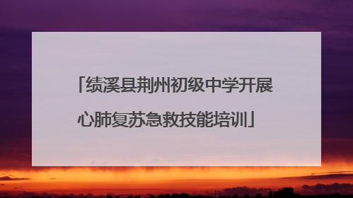 绩溪县荆州初级中学开展心肺复苏急救技能培训