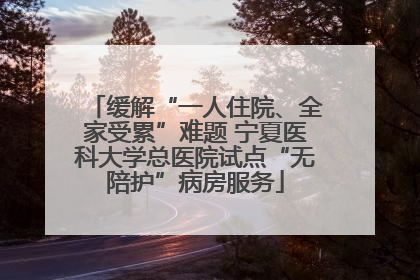缓解“一人住院、全家受累”难题 宁夏医科大学总医院试点“无陪护”病房服务