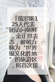 俄罗斯125人代表团访问朝鲜，金正恩表态；被朝方称为“世界级文化胜地”的旅游区，将首次接待俄游客