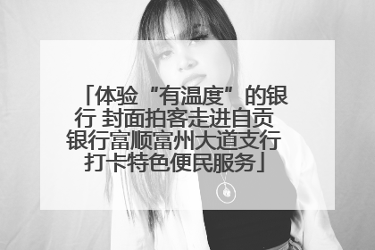 体验“有温度”的银行 封面拍客走进自贡银行富顺富州大道支行打卡特色便民服务