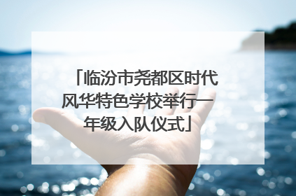 临汾市尧都区时代风华特色学校举行一年级入队仪式