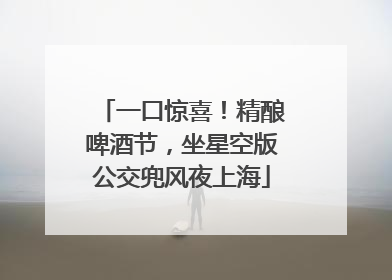 一口惊喜！精酿啤酒节，坐星空版公交兜风夜上海