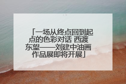 一场从终点回到起点的色彩对话 西渡东望——刘建中油画作品展即将开展