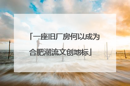 一座旧厂房何以成为合肥潮流文创地标