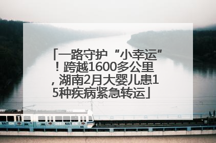 一路守护“小幸运”！跨越1600多公里，湖南2月大婴儿患15种疾病紧急转运