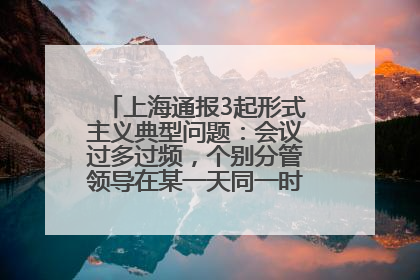 上海通报3起形式主义典型问题：会议过多过频，个别分管领导在某一天同一时段需参加3个会议