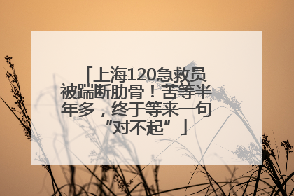 上海120急救员被踹断肋骨！苦等半年多，终于等来一句“对不起”