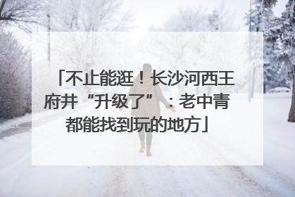 不止能逛！长沙河西王府井“升级了”：老中青都能找到玩的地方