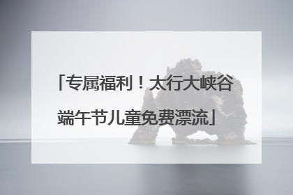 专属福利！太行大峡谷端午节儿童免费漂流