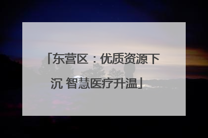 东营区：优质资源下沉 智慧医疗升温