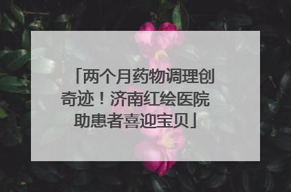 两个月药物调理创奇迹！济南红绘医院助患者喜迎宝贝