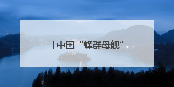 中国“蜂群母舰”无人机即将首飞