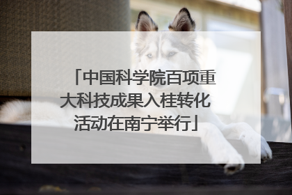 中国科学院百项重大科技成果入桂转化活动在南宁举行