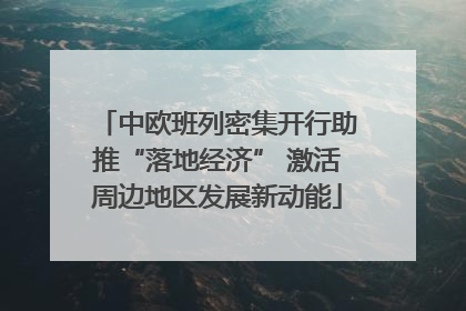 中欧班列密集开行助推“落地经济” 激活周边地区发展新动能