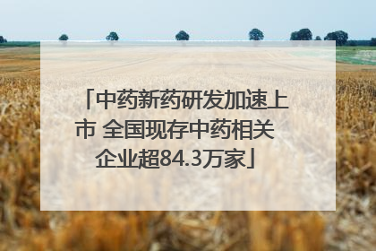 中药新药研发加速上市 全国现存中药相关企业超84.3万家