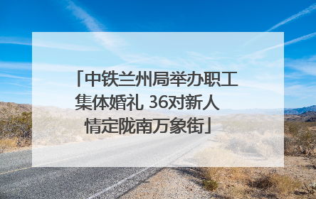 中铁兰州局举办职工集体婚礼 36对新人情定陇南万象街