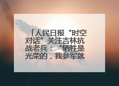 人民日报“时空对话”关注吉林抗战老兵：“牺牲是光荣的，我参军就不怕死”