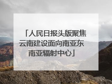人民日报头版聚焦云南建设面向南亚东南亚辐射中心