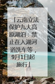 云南立法保护九大高原湖泊：禁止在入湖河道洗车等，9月1日起施行