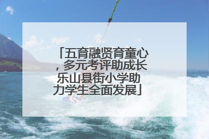 五育融贤育童心，多元考评助成长 乐山县街小学助力学生全面发展