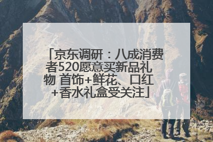 京东调研：八成消费者520愿意买新品礼物 首饰+鲜花、口红+香水礼盒受关注