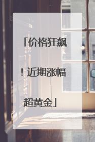 价格狂飙！近期涨幅超黄金