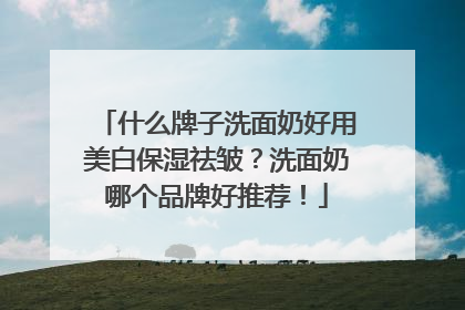 什么牌子洗面奶好用美白保湿祛皱？洗面奶哪个品牌好推荐！