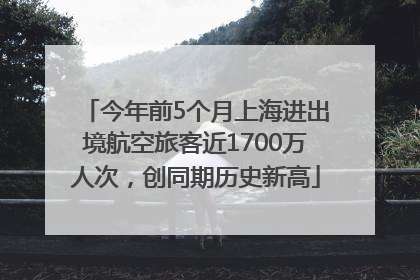 今年前5个月上海进出境航空旅客近1700万人次，创同期历史新高