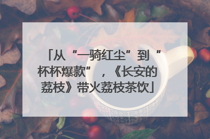 从“一骑红尘”到“杯杯爆款”，《长安的荔枝》带火荔枝茶饮