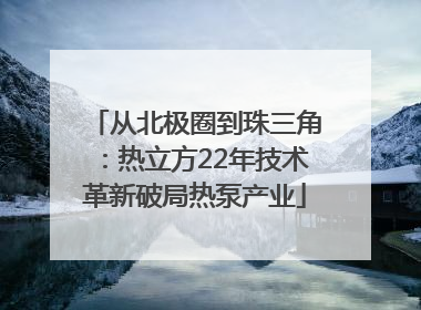从北极圈到珠三角：热立方22年技术革新破局热泵产业