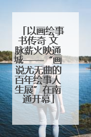 以画绘事书传奇 文脉薪火映通城——“画说尤无曲的百年绘事人生展”在南通开幕