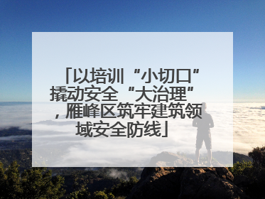 以培训“小切口”撬动安全“大治理”，雁峰区筑牢建筑领域安全防线