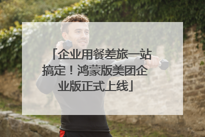 企业用餐差旅一站搞定！鸿蒙版美团企业版正式上线