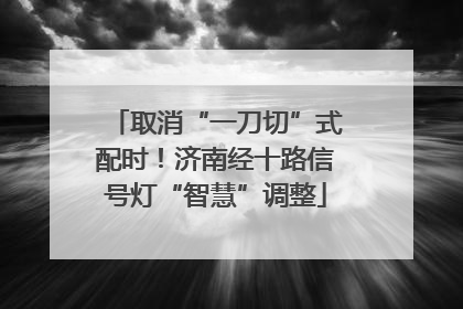 取消“一刀切”式配时！济南经十路信号灯“智慧”调整