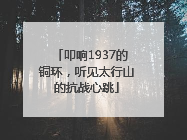 叩响1937的铜环，听见太行山的抗战心跳