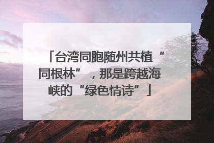 台湾同胞随州共植“同根林”，那是跨越海峡的“绿色情诗”