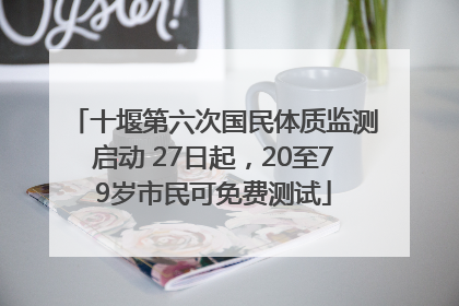 十堰第六次国民体质监测启动 27日起，20至79岁市民可免费测试