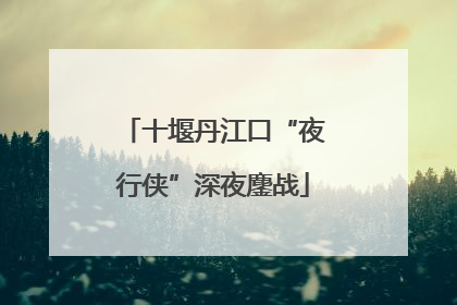 十堰丹江口“夜行侠”深夜鏖战