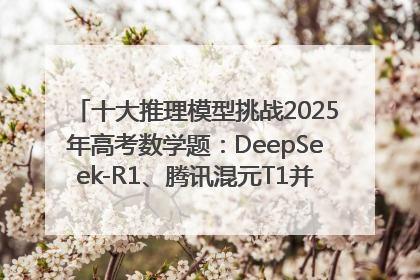 十大推理模型挑战2025年高考数学题：DeepSeek-R1、腾讯混元T1并列第一，马斯克的Grok 3遭遇“滑铁卢”