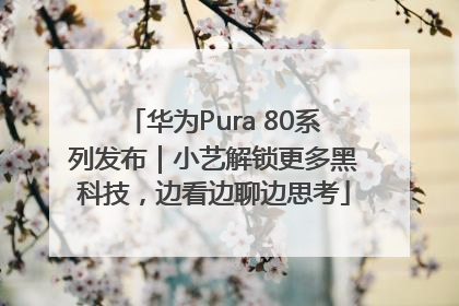 华为Pura 80系列发布｜小艺解锁更多黑科技，边看边聊边思考